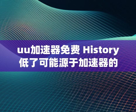uu加速器免费 History低了可能源于加速器的免费版未更新到最新功能,导致可用性下降。具体原因包括 uu加速器免费 History低了可能源于加速器的免费版未更新到最新功能,导致可用性下降。具体原因包括