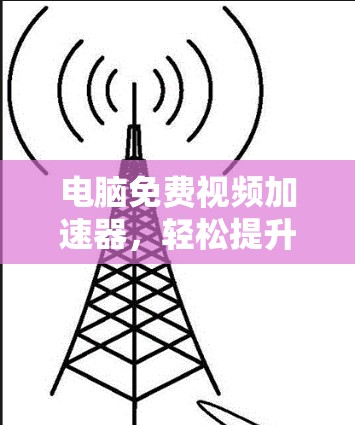 电脑免费视频加速器,轻松提升视频质量的简单选择 电脑免费视频加速器,轻松提升视频质量的简单选择