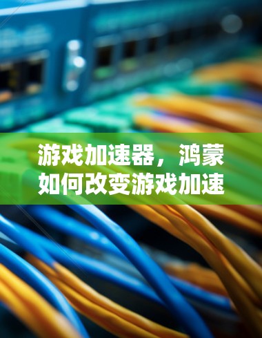 游戏加速器,鸿蒙如何改变游戏加速体验 游戏加速器,鸿蒙如何改变游戏加速体验