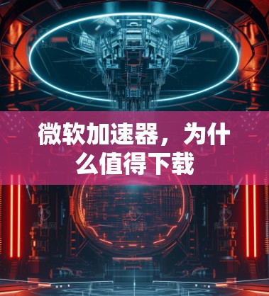 微软加速器,为什么值得下载 微软加速器,为什么值得下载