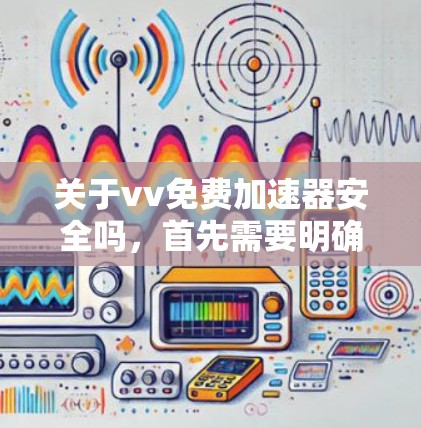 关于vv免费加速器安全吗,首先需要明确vv是什么。可能是某个平台名,也可能是某个特定应用的缩写。如果你指的是某个特定的加速器或平台,建议你提供更多的上下文信息以便更好地回答你的问题 关于vv免费加速器安全吗,首先需要明确vv是什么。可能是某个平台名,也可能是某个特定应用的缩写。如果你指的是某个特定的加速器或平台,建议你提供更多的上下文信息以便更好地回答你的问题