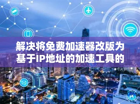解决将免费加速器改版为基于IP地址的加速工具的问题,可以通过以下详细步骤进行 解决将免费加速器改版为基于IP地址的加速工具的问题,可以通过以下详细步骤进行