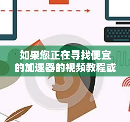 如果您正在寻找便宜的加速器的视频教程或工具,以下是一些推荐,但请注意,这些工具可能需要付费功能才能使用更多高级功能 如果您正在寻找便宜的加速器的视频教程或工具,以下是一些推荐,但请注意,这些工具可能需要付费功能才能使用更多高级功能