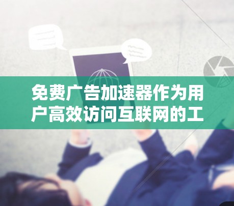 免费广告加速器作为用户高效访问互联网的工具,提供了多种选择,每个工具都有其独特的功能和特点。以下是对不同免费广告加速器的总结和推荐 免费广告加速器作为用户高效访问互联网的工具,提供了多种选择,每个工具都有其独特的功能和特点。以下是对不同免费广告加速器的总结和推荐
