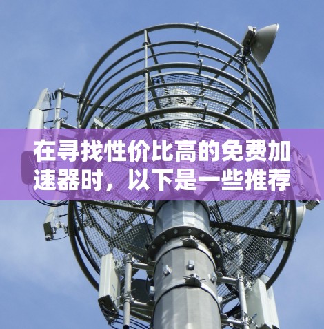 在寻找性价比高的免费加速器时,以下是一些推荐,它们在功能深度和支持性方面表现良好,适合不同需求的用户 在寻找性价比高的免费加速器时,以下是一些推荐,它们在功能深度和支持性方面表现良好,适合不同需求的用户