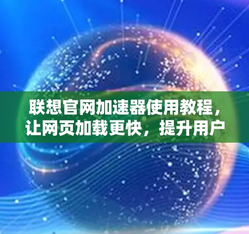 联想官网加速器使用教程,让网页加载更快,提升用户体验 联想官网加速器使用教程,让网页加载更快,提升用户体验