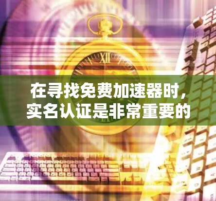 在寻找免费加速器时,实名认证是非常重要的,因为许多平台可能会隐藏或虚假地提供实名认证,从而吸引不信任的用户。以下是一些关于免费加速器和实名认证的建议 在寻找免费加速器时,实名认证是非常重要的,因为许多平台可能会隐藏或虚假地提供实名认证,从而吸引不信任的用户。以下是一些关于免费加速器和实名认证的建议