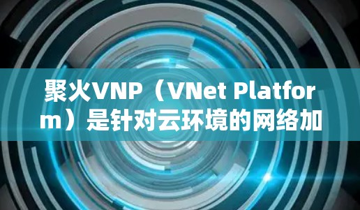 聚火VNP(VNet Platform)是针对云环境的网络加速解决方案,旨在帮助用户优化网络连接速度,提升性能。以下是关于聚火VNP免费加速器的详细介绍 聚火VNP(VNet Platform)是针对云环境的网络加速解决方案,旨在帮助用户优化网络连接速度,提升性能。以下是关于聚火VNP免费加速器的详细介绍