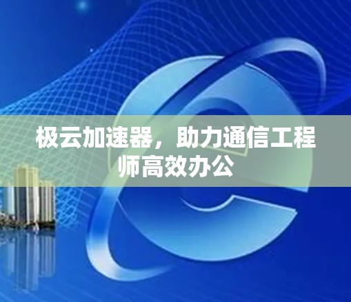 极云加速器,助力通信工程师高效办公 极云加速器,助力通信工程师高效办公