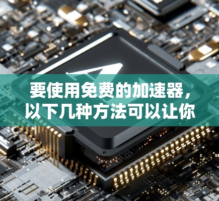 要使用免费的加速器,以下几种方法可以让你的搜索结果和下载体验更佳 要使用免费的加速器,以下几种方法可以让你的搜索结果和下载体验更佳