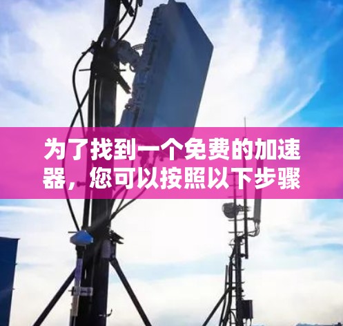 为了找到一个免费的加速器,您可以按照以下步骤进行选择 为了找到一个免费的加速器,您可以按照以下步骤进行选择