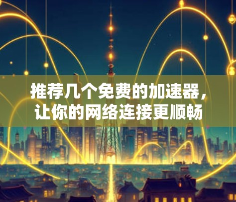 推荐几个免费的加速器，让你的网络连接更顺畅