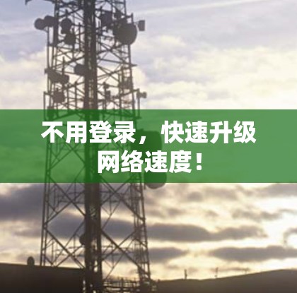 不用登录,快速升级网络速度! 不用登录,快速升级网络速度!