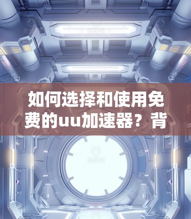 如何选择和使用免费的uu加速器?背后的真相与推荐 如何选择和使用免费的uu加速器?背后的真相与推荐
