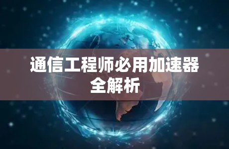 通信工程师必用加速器全解析 通信工程师必用加速器全解析