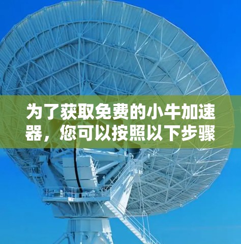 为了获取免费的小牛加速器,您可以按照以下步骤操作 为了获取免费的小牛加速器,您可以按照以下步骤操作