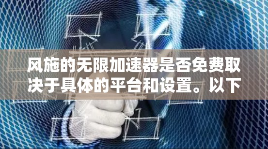 风施的无限加速器是否免费取决于具体的平台和设置。以下是一个详细的步骤指南,帮助你使用风施的无限加速器 风施的无限加速器是否免费取决于具体的平台和设置。以下是一个详细的步骤指南,帮助你使用风施的无限加速器