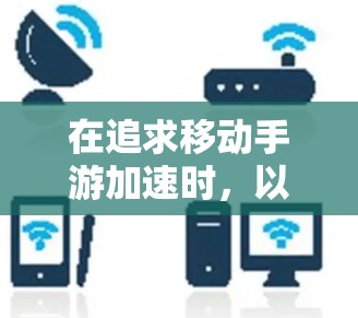 在追求移动手游加速时,以下是一步步的指南,帮助您顺利完成加速 在追求移动手游加速时,以下是一步步的指南,帮助您顺利完成加速