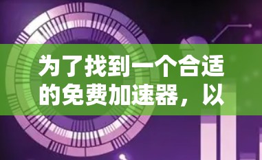 为了找到一个合适的免费加速器,以下是一些关键点和建议 为了找到一个合适的免费加速器,以下是一些关键点和建议