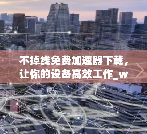 不掉线免费加速器下载,让你的设备高效工作_without掉线 不掉线免费加速器下载,让你的设备高效工作_without掉线