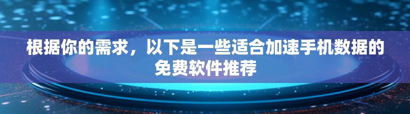 根据你的需求,以下是一些适合加速手机数据的免费软件推荐 根据你的需求,以下是一些适合加速手机数据的免费软件推荐