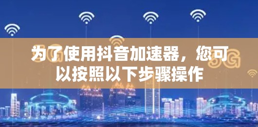 为了使用抖音加速器,您可以按照以下步骤操作 为了使用抖音加速器,您可以按照以下步骤操作