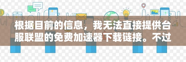 根据目前的信息,我无法直接提供台服联盟的免费加速器下载链接。不过,我可以为你提供一些通用的免费加速器推荐,帮助你访问更多的网站和资源 根据目前的信息,我无法直接提供台服联盟的免费加速器下载链接。不过,我可以为你提供一些通用的免费加速器推荐,帮助你访问更多的网站和资源