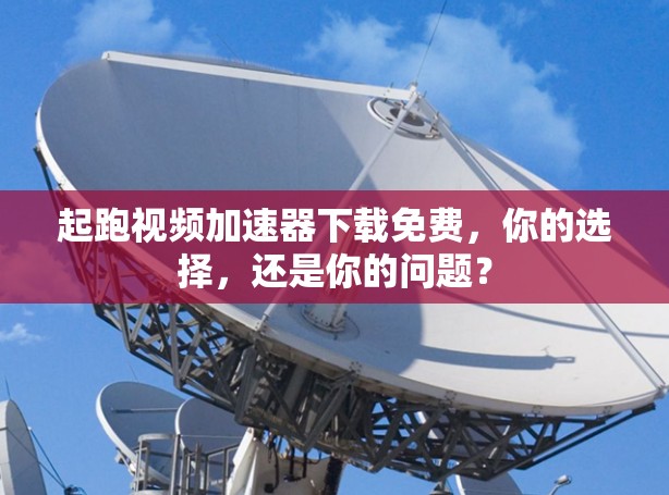 起跑视频加速器下载免费,你的选择,还是你的问题? 起跑视频加速器下载免费,你的选择,还是你的问题?