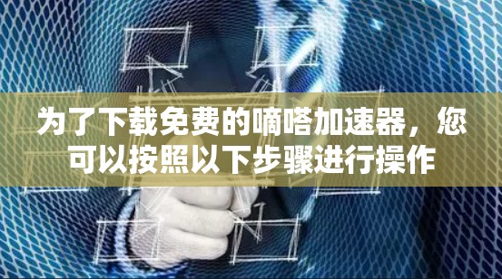 为了下载免费的嘀嗒加速器，您可以按照以下步骤进行操作