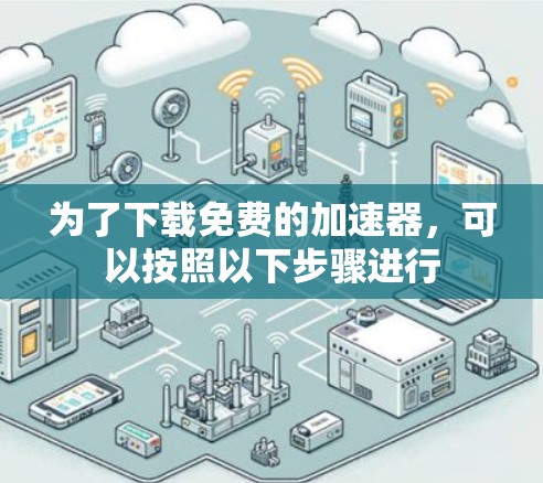 为了下载免费的加速器,可以按照以下步骤进行 为了下载免费的加速器,可以按照以下步骤进行