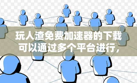 玩人渣免费加速器的下载可以通过多个平台进行，以下是一些可靠的来源