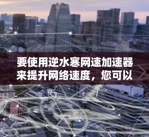 要使用逆水寒网速加速器来提升网络速度,您可以按照以下步骤操作 要使用逆水寒网速加速器来提升网络速度,您可以按照以下步骤操作