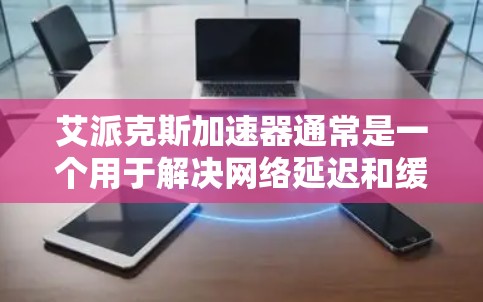 艾派克斯加速器通常是一个用于解决网络延迟和缓存缓存的工具，通常会提供免费版和付费版的区别。以下是关于艾派克斯加速器的建议