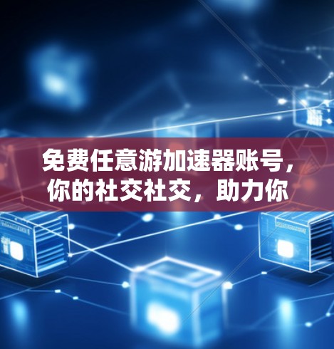 免费任意游加速器账号,你的社交社交,助力你的社交社交 免费任意游加速器账号,你的社交社交,助力你的社交社交