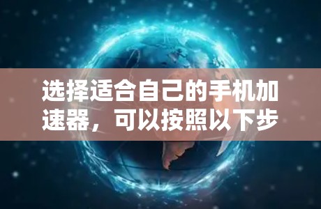 选择适合自己的手机加速器,可以按照以下步骤进行 选择适合自己的手机加速器,可以按照以下步骤进行