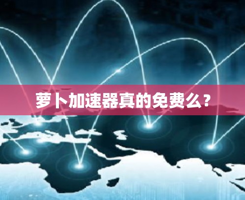 萝卜加速器真的免费么? 萝卜加速器真的免费么?