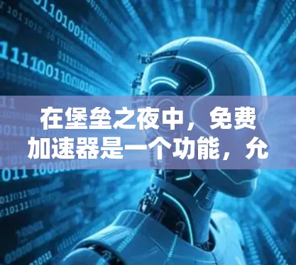 在堡垒之夜中,免费加速器是一个功能,允许玩家更快地升级防御工事。以下是关于该功能的详细分析和建议 在堡垒之夜中,免费加速器是一个功能,允许玩家更快地升级防御工事。以下是关于该功能的详细分析和建议