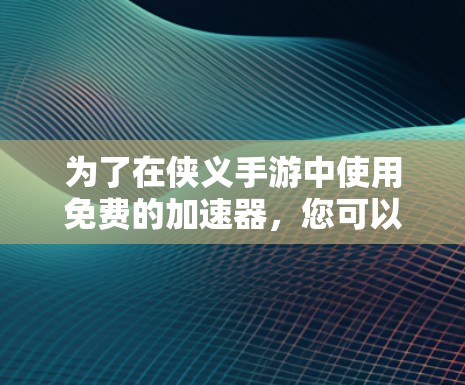 为了在侠义手游中使用免费的加速器,您可以按照以下步骤操作 为了在侠义手游中使用免费的加速器,您可以按照以下步骤操作
