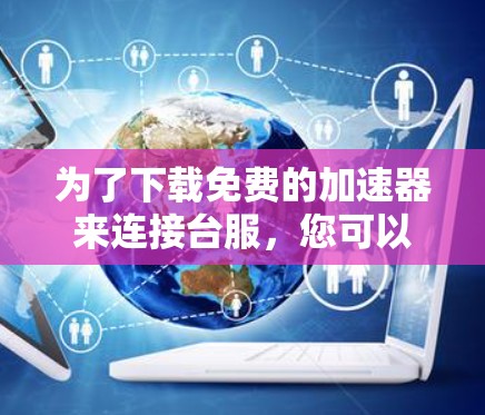 为了下载免费的加速器来连接台服,您可以考虑以下几种方法 为了下载免费的加速器来连接台服,您可以考虑以下几种方法