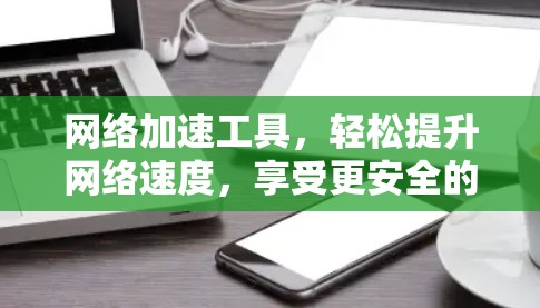 网络加速工具,轻松提升网络速度,享受更安全的网络连接 网络加速工具,轻松提升网络速度,享受更安全的网络连接