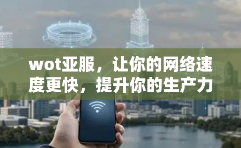 wot亚服,让你的网络速度更快,提升你的生产力! wot亚服,让你的网络速度更快,提升你的生产力!