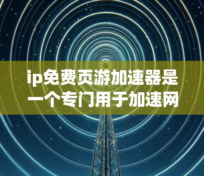 ip免费页游加速器是一个专门用于加速网页体验的工具，旨在帮助用户快速加载网页内容，减少服务器响应时间，提升用户体验。以下是对该工具的详细分析