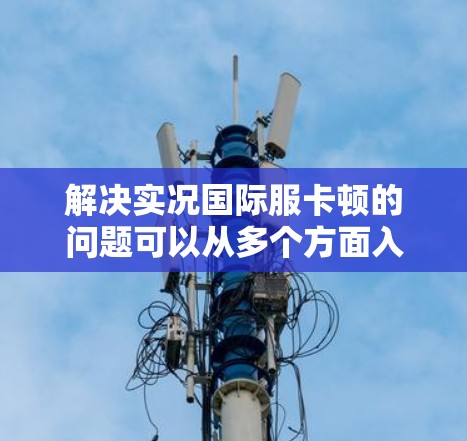 解决实况国际服卡顿的问题可以从多个方面入手,以下是一些具体的步骤 解决实况国际服卡顿的问题可以从多个方面入手,以下是一些具体的步骤