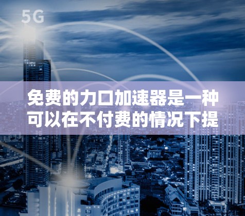 免费的力口加速器是一种可以在不付费的情况下提供力量训练加速的设备或资源。以下是一些可能的答案和解释 免费的力口加速器是一种可以在不付费的情况下提供力量训练加速的设备或资源。以下是一些可能的答案和解释