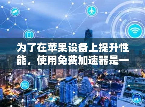 为了在苹果设备上提升性能,使用免费加速器是一个不错的选择。以下是一个结构化的指南,帮助你高效地使用加速器 为了在苹果设备上提升性能,使用免费加速器是一个不错的选择。以下是一个结构化的指南,帮助你高效地使用加速器