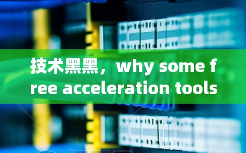 技术黑黑,why some free acceleration tools leave you waiting 技术黑黑,why some free acceleration tools leave you waiting