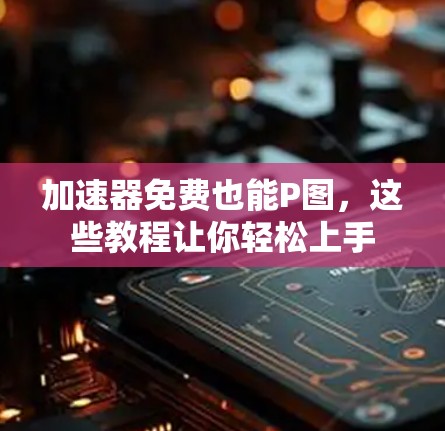 加速器免费也能P图,这些教程让你轻松上手 加速器免费也能P图,这些教程让你轻松上手