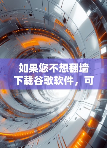如果您不想翻墙下载谷歌软件,可以考虑以下方法来获取相关软件 如果您不想翻墙下载谷歌软件,可以考虑以下方法来获取相关软件