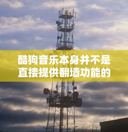酷狗音乐本身并不是直接提供翻墙功能的软件,但如果您需要将音乐文件翻墙下载,可以从以下步骤进行操作 酷狗音乐本身并不是直接提供翻墙功能的软件,但如果您需要将音乐文件翻墙下载,可以从以下步骤进行操作