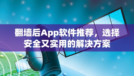 翻墙后App软件推荐,选择安全又实用的解决方案 翻墙后App软件推荐,选择安全又实用的解决方案